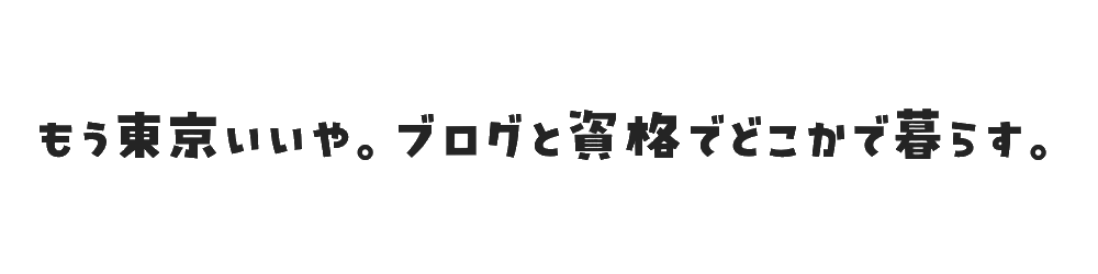 もう東京いいや。ブログと資格でどこかで暮らす。